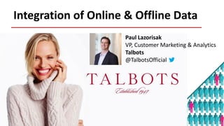Integration of Online & Offline Data 
Paul Lazorisak 
VP, Customer Marketing & Analytics 
Talbots 
@TalbotsOfficial 
 
