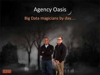 Agency	
  Oasis
Big	
  Data	
  magicians	
  by	
  day....
 