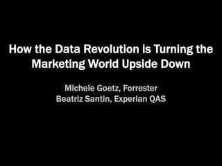 How the Data Revolution is Turning the
Marketing World Upside Down
Michele Goetz, Forrester
Beatriz Santin, Experian QAS
 