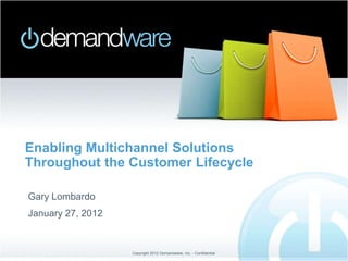 Enabling Multichannel Solutions
Throughout the Customer Lifecycle

Gary Lombardo
January 27, 2012


                   Copyright 2012 Demandware, Inc. - Confidential
 