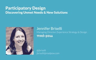 Jennifer Briselli
Managing Director, Experience Strategy & Design
@jbriselli
jbriselli@madpow.com
Participatory Design
Discovering Unmet Needs & New Solutions
 