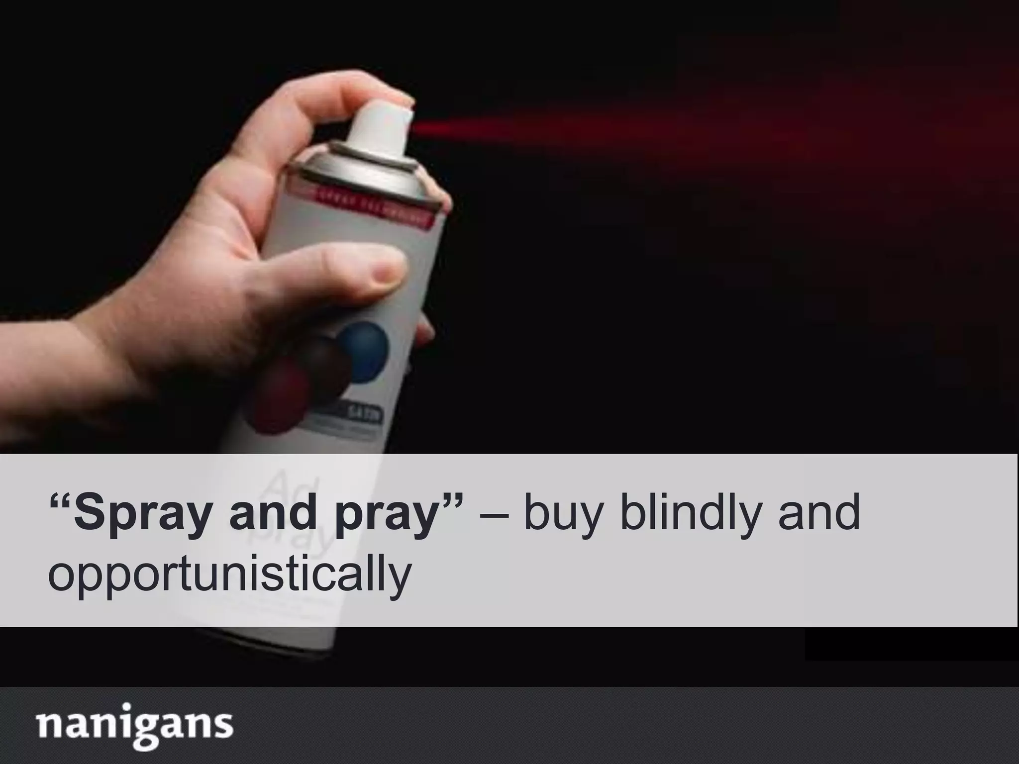“Spray and pray” – buy blindly and
opportunistically
 