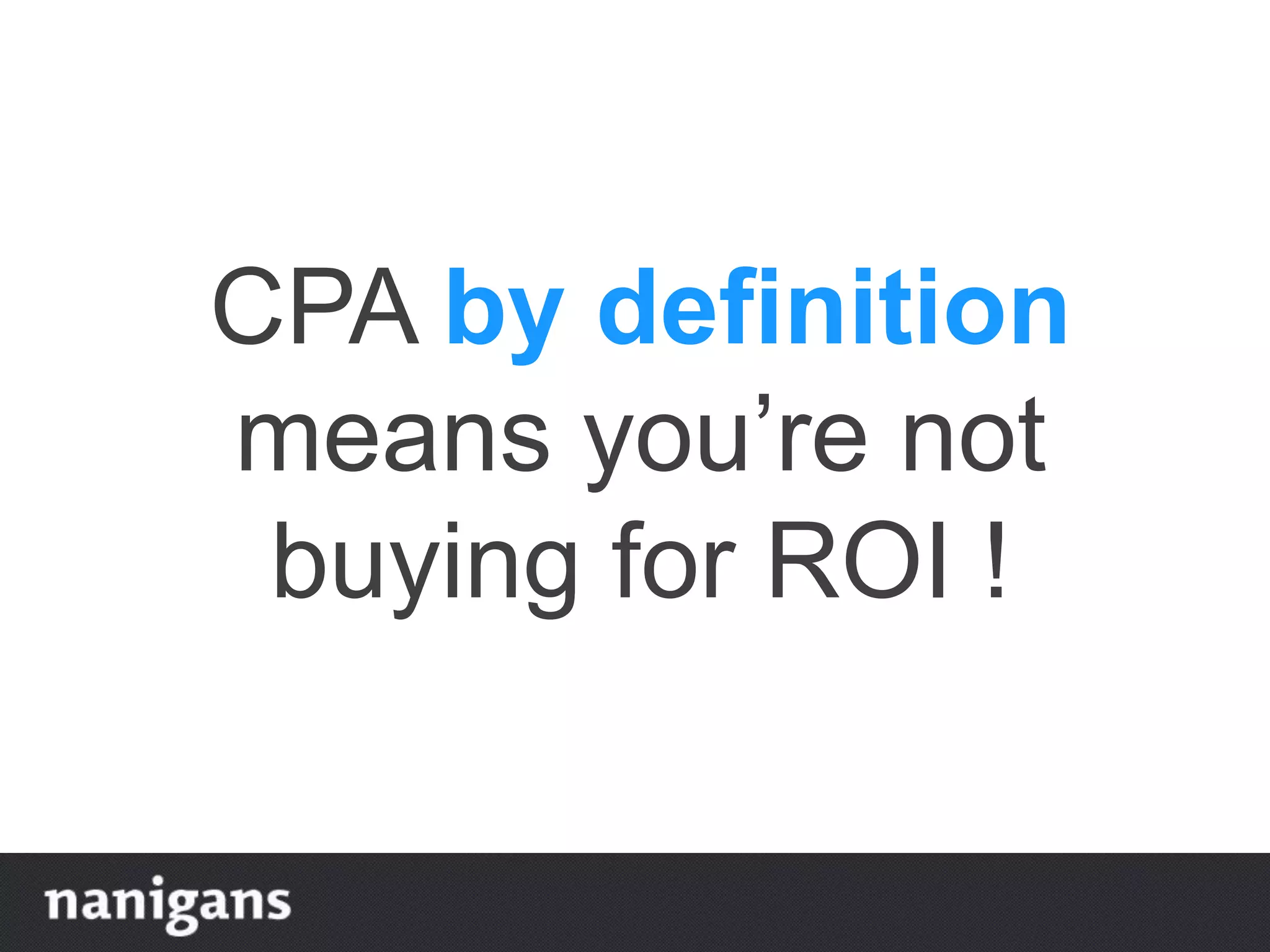 CPA by definition
means you’re not
buying for ROI !
 