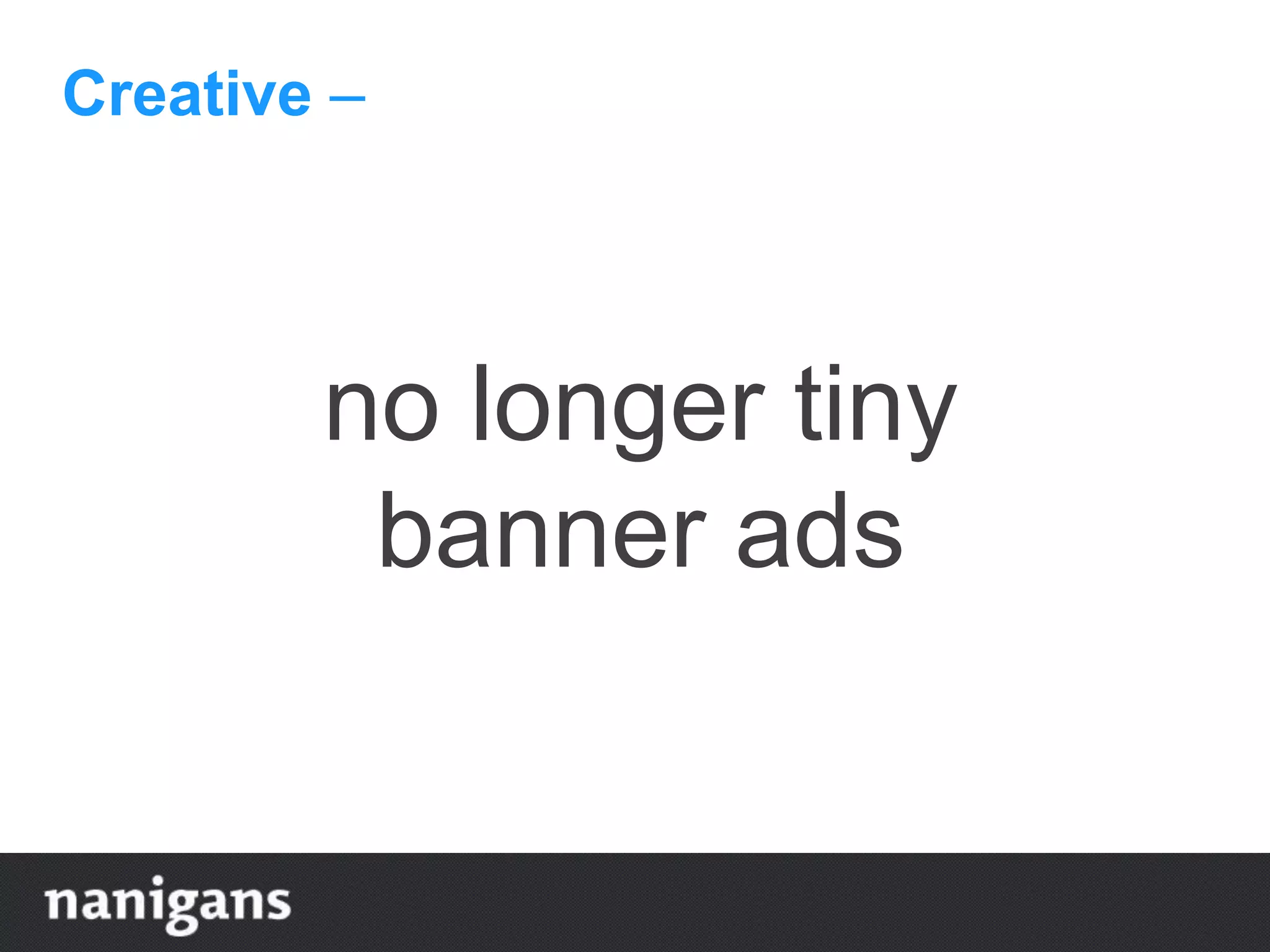 Creative –
no longer tiny
banner ads
 