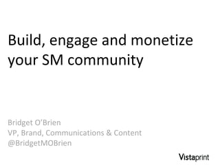 Build, engage and monetize your SM community Bridget O’Brien VP, Brand, Communications & Content @BridgetMOBrien 