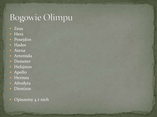 












Zeus
Hera
Posejdon
Hades
Atena
Artemida
Demeter
Hefajstos
Apollo
Hermes
Afrodyta
Dionizos

 Opiszemy 4 z nich

 
