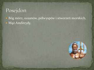  Bóg mórz, oceanów, półwyspów i stworzeń morskich.
 Mąż Amfitrydy.

 