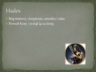  Bóg śmierci, cierpienia, smutku i żalu.
 Porwał Korę i wziął ją za żonę.

 