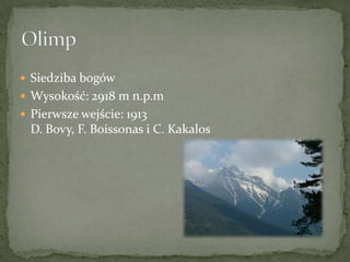  Siedziba bogów
 Wysokość: 2918 m n.p.m
 Pierwsze wejście: 1913

D. Bovy, F. Boissonas i C. Kakalos

 