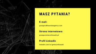 MASZ PYTANIA?
grzegorz@swordsagency.com
E-mail:
grzegorzmiecznikowski.pl
Strona internetowa:
linkedin.com/in/gmiecznikowski
Profil LinkedIn
 
