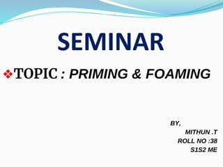 SEMINAR
❖TOPIC : PRIMING & FOAMING
BY,
MITHUN .T
ROLL NO :38
S1S2 ME
 