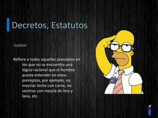 Refiere a todas aquellos preceptos en
los que no se encuentra una
lógica racional que el hombre
pueda entender en estos
preceptos, por ejemplo, no
mezclar leche con carne, no
vestirse con mezcla de lino y
lana, etc.
Jucotai
 