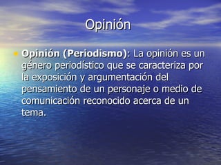 Opinión Opinión (Periodismo) : La opinión es un género periodístico que se caracteriza por la exposición y argumentación del pensamiento de un personaje o medio de comunicación reconocido acerca de un tema.  