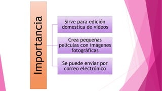 Importancia
Sirve para edición
domestica de videos
Crea pequeñas
películas con imágenes
fotográficas
Se puede enviar por
correo electrónico
 