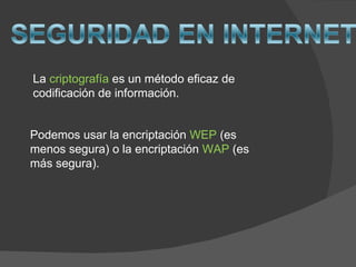 La criptografía es un método eficaz de
codificación de información.


Podemos usar la encriptación WEP (es
menos segura) o la encriptación WAP (es
más segura).
 