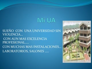 SUEÑO CON UNA UNIVERSIDAD SIN
VIOLENCIA…
CON AUN MAS EXCELENCIA
PROFESIONAL…..
CON MUCHAS MAS INSTALACIONES…
LABORATORIOS, SALONES …..
 