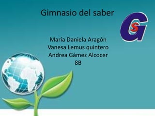 Gimnasio del saber María Daniela Aragón Vanesa Lemus quintero Andrea Gámez Alcocer 8B 