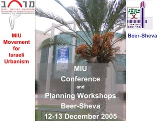 MIU                            Beer-Sheva
Movement
   for
 Israeli
Urbanism
                  MIU
               Conference
                   and

           Planning Workshops
                Beer-Sheva
           12-13 December 2005
 