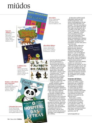 miúdos
                                                   Abecedário                             Ao ilustrador também agrada
                                                   Texto e ilustração:                 a liberdade criativa que este
                                                   Agatha Ruiz de                      modelo proporciona, “com
                                                   la Prada; edição:                   menos constrangimentos do que
                                                   Everest Editora. €14                um texto muito descritivo, por
                                                                                       exemplo”. Tem até como projecto
                                                                                       para a sua nova editora (de nome
                                                                                       Pato Lógico) um dicionário (de A
                                                                                       a Z) sobre o 25 de Abril. Aí, irão
Vozes do                                                                               entrar palavras como “batalhão”,
Alfabeto Texto:                                                                        “cravo” e “imprensa”. O texto
João Pedro                                                                             será assinado por José Jorge
Mésseder;                                                                              Letria, pai do ilustrador e autor
ilustração: João                                                                       com quem assina inúmeros
Maio Pinto;                                                                            títulos, nomeadamente O Alfabeto
edição: Deriva                                                                         dos Bichos, cuja tiragem (com esta
Editores. €9                                                                           nova edição) totaliza já 16 mil
                                                                                       exemplares. Um bom valor para o
                                                                                       nosso mercado.
                                           Abecedário Maluco                              Rosário Araújo, editora da
                                           Texto: Luísa Ducla                          Oﬁcina do Livro na área do
                                           Soares; ilustração:                         infanto-juvenil, informa a
                                           Joana Alves; edição:                        Pública por email que “estão
                                           Civilização. €10,99                         previstos mais títulos desta
                                                                                       natureza” e que “já há algumas
                                                                                       ideias”. Conta que o primeiro
                                                                                       título “foi proposto pelo autor,
                                                                                       que, desde o início, manifestou a
                                                                                       intenção de continuar a publicar
                                                      permitem abordar qualquer        projectos desta natureza”.
                                                      tema ou informação. E               Depois de o livro estar editado,
                                                      são um bom exercício de          manteve-se o interesse na
                                                      memorização das palavras.”       continuação da colecção. Aí, foi a
                     O Alfabeto dos                      Recordam-lhe mesmo jogos      editora que propôs ao autor “que
                     Países                           de infância, “como um que        escrevesse O Alfabeto dos Países”.
                     Texto: José Jorge                se chamava Stop, em que          Sobre este, ilustrado por Afonso
                     Letria; ilustração:              alguém dizia o abecedário        Cruz e lançado no ﬁnal de 2009,
                     Afonso Cruz;                     ‘para dentro’, até que o outro   ainda não há números concretos
                     edição: Oﬁcina do                o mandasse parar”. Depois,       de vendas, mas Rosário Araújo
                     Livro. €12,50                    desatava-se a escrever, à        diz-se satisfeita com a aceitação
                                                      pressa, palavras começadas       do público.
                                                      pela letra em que se tinha
                                                      parado. Essa brincadeira         Sementes de leitura
                                                      também era conhecida como        A educadora Paula Ramos
Panda e o Abecedário                                  “o jogo dos países”, isto        destaca, por último, o papel
das Coisas Boas                                      porque a primeira categoria       importante que os alfabetos
Texto: Isabel                                     a preencher (numa tabela             ilustrados têm no despertar
Zambujal; ilustração:                             improvisada) era normalmente         da curiosidade nos miúdos.
Helena Nogueira;                                  destinada à geograﬁa. Seguiam-se     “A criança sabe que dentro
edição: Oﬁcina                                    outras, como frutos, cores, marcas   dos livros há histórias que a
do Livro. €10                                     e tudo o mais que se quisesse.       fascinam. Podemos então ajudá-
                                                     Para criar a ilustração que       la a tomar consciência de que
                                                  se reproduz na página anterior       essas histórias são feitas de
                                                  (desenhada para a letra N),          palavras e essas palavras são
                                                  André Letria teve de ir à procura    feitas de letras.”
                                                  de uma nandu (ave da América            Deste modo, o miúdo
                                                  do Sul, parecida com a avestruz).    irá criando interesse pelo
                                                     “Felizmente que hoje, numa        reconhecimento das formas
                                                  pesquisa na Internet, aparecem       e sons das letras. E acabará
                                                  logo uma série de imagens que        por cantarolar o abêcê. “Da
                                                  nos ajudam. Mas, para uma            curiosidade nasce a procura, e
      O Hospital das Letras                       observação mais aprofundada,         assim teremos o terreno fértil
      Texto: José Jorge                           é fundamental recorrer a             para lançar a semente da leitura
      Letria; ilustração:                         outras fontes. E há um certo         e da escrita.” É o que todos
      Carla Nazareth; edição:                     encanto na forma de procurar e       queremos, não? a
      Portugália Editora. €11                     investigar como antigamente”,
                                                  diz à Pública.                       rpimenta@publico.pt



   74 • 7 Março 2010 • Pública
 