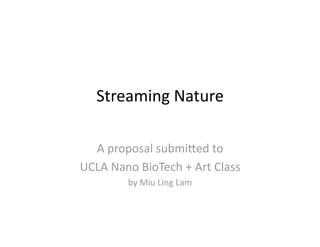 Streaming Nature 

  A proposal submi3ed to  
UCLA Nano BioTech + Art Class 
        by Miu Ling Lam 
 