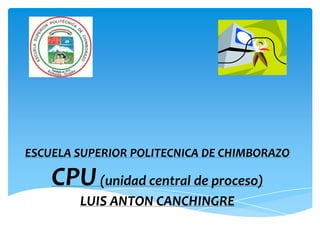 ESCUELA SUPERIOR POLITECNICA DE CHIMBORAZO

    CPU (unidad central de proceso)
        LUIS ANTON CANCHINGRE
 
