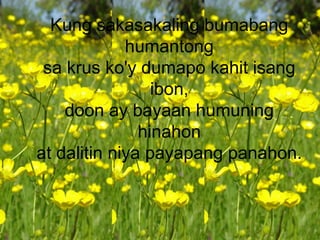 Kung sakasakaling bumabang
humantong
sa krus ko'y dumapo kahit isang
ibon,
doon ay bayaan humuning
hinahon
at dalitin niya payapang panahon.
 
