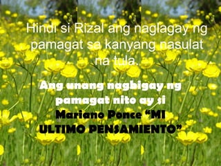 Hindi si Rizal ang naglagay ng
pamagat sa kanyang nasulat
na tula.
Ang unang nagbigay ng
pamagat nito ay si
Mariano Ponce “MI
ULTIMO PENSAMIENTO”
 