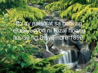 Ito ay naisulat sa gabi ng
eksikyusyon ni Rizal noong
ika-30 ng Disyembre 1896.
 
