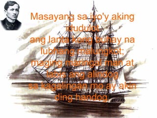 Masayang sa iyo'y aking
idudulot
ang lanta kong buhay na
lubhang malungkot;
maging maringal man at
labis ang alindog
sa kagalingan mo ay akin
ding handog.
 