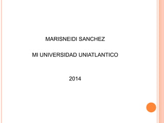 MARISNEIDI SANCHEZ
MI UNIVERSIDAD UNIATLANTICO
2014
 