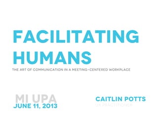 Facilitating
HumansThe Art of Communication in a meeting-Centered workplace
Caitlin potts
Ux practitioner
MI UPA	
  June 11, 2013	
  
 
