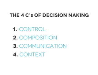 1. Control
2. Composition
3. Communication
4. Context
The 4 c’s of decision making
 