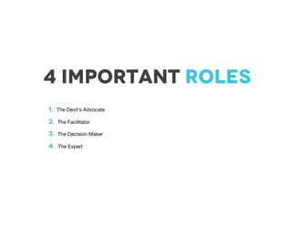 4 important roles
1. The Devil’s Advocate
2. The Facilitator
3. The Decision Maker
4. The Expert
 