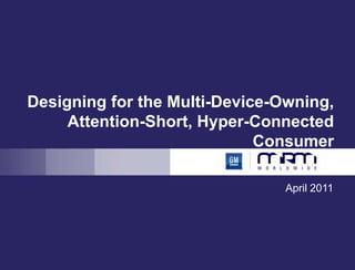Designing for the Multi-Device-Owning, Attention-Short, Hyper-Connected Consumer April 2011 