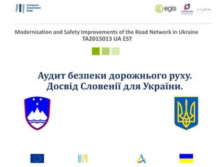 Modernisation and Safety Improvements of the Road Network in Ukraine
TA2015013 UA EST
Аудит безпеки дорожнього руху.
Досвід Словенії для України.
 