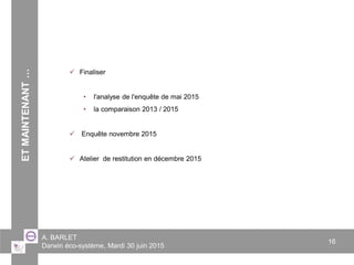 A. BARLET
Darwin éco-système, Mardi 30 juin 2015
16
 Finaliser
• l'analyse de l'enquête de mai 2015
• la comparaison 2013 / 2015
 Enquête novembre 2015
 Atelier de restitution en décembre 2015
ETMAINTENANT…
 