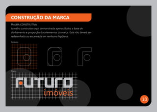 CONSTRUÇÃO DA MARCA
MALHA CONSTRUTIVA
A malha construtiva aqui demonstrada apenas ilustra a base de
alinhamento e proporção dos elementos da marca. Esta não deverá ser
redesenhada ou escaneada em nenhuma hipótese.

Símbolo




Marca




                                                                      10
 