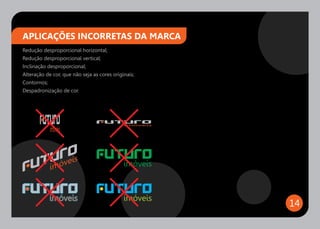 APLICAÇÕES INCORRETAS DA MARCA
Redução desproporcional horizontal;
Redução desproporcional vertical;
Inclinação desproporcional;
Alteração de cor, que não seja as cores originais;
Contornos;
Despadronização de cor.




                                                     14
 