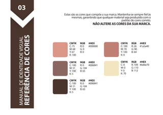 Estas são as cores que compõe a sua marca. Mantenha-se sempre el às 
mesmas, garantindo que qualquer material seja produzido com o 
padrão de cores correto. 
NÃO ALTERE AS CORES DA SUA MARCA. 
MANUAL DE IDENTIDADE VISUAL 
REFERÊNCIA DE CORES 
RGB 
R: 0 
G: 104 
B: 65 
#HEX 
#006841 
CMYK 
C: 100 
M: 51 
Y: 100 
K: 5 
RGB 
R: 109 
G: 110 
B: 112 
#HEX 
#6d6e70 
CMYK 
C: 0 
M: 0 
Y: 0 
K: 70 
RGB 
R: 0 
G: 104 
B: 65 
#HEX 
#006841 
CMYK 
C: 100 
M: 51 
Y: 100 
K: 5 
RGB 
R: 26 
G: 90 
B: 64 
#HEX 
#1a5a40 
CMYK 
C: 100 
M: 70 
Y: 100 
K: 0 
RGB 
R: 0 
G: 0 
B: 0 
#HEX 
#000000 
CMYK 
C: 75 
M: 68 
Y: 67 
K: 100 
03 
 