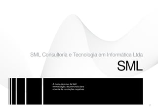 SML Consultoria e Tecnologia em Informática Ltda

                                            SML
         A marca deve ser de fácil
         memorização, de pronuncia clara
         e isenta de conotações negativas




                                                   7
 