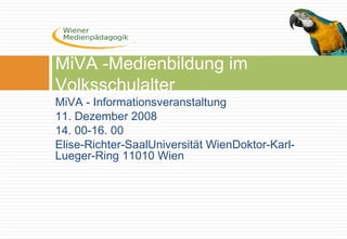 MiVA - Informationsveranstaltung
11. Dezember 2008
14. 00-16. 00
Elise-Richter-SaalUniversität WienDoktor-Karl-
Lueger-Ring 11010 Wien
MiVA -Medienbildung im
Volksschulalter
 