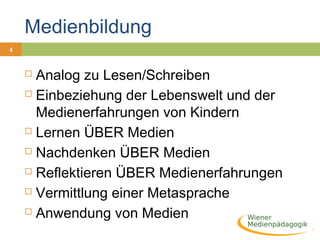 4
Medienbildung
 Analog zu Lesen/Schreiben
 Einbeziehung der Lebenswelt und der
Medienerfahrungen von Kindern
 Lernen ÜBER Medien
 Nachdenken ÜBER Medien
 Reflektieren ÜBER Medienerfahrungen
 Vermittlung einer Metasprache
 Anwendung von Medien
 