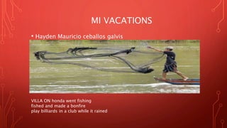 MI VACATIONS
• Hayden Mauricio ceballos galvis
VILLA ON honda went fishing
fished and made ​​a bonfire
play billiards in a club while it rained
 