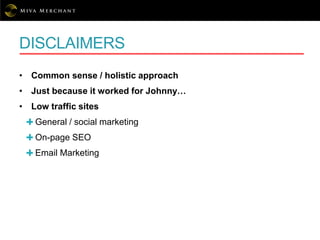 DISCLAIMERS
• Common sense / holistic approach
• Just because it worked for Johnny…
• Low traffic sites
General / social marketing
On-page SEO
Email Marketing
 