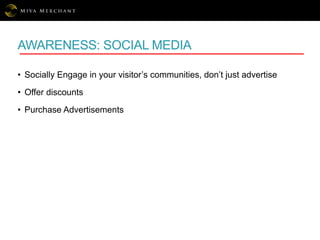 AWARENESS: SOCIAL MEDIA
• Socially Engage in your visitor’s communities, don’t just advertise
• Offer discounts
• Purchase Advertisements
 