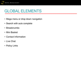 GLOBAL ELEMENTS
• Mega menu or drop down navigation
• Search with auto complete
• Breadcrumbs
• Mini Basket
• Contact Information
• Live Chat
• Policy Links
 
