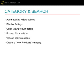 CATEGORY & SEARCH
• Add Facetted Filters options
• Display Ratings
• Quick-view product details
• Product Comparisons
• Various sorting options
• Create a "New Products" category
 