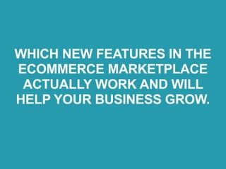WHICH NEW FEATURES IN THE
ECOMMERCE MARKETPLACE
ACTUALLY WORK AND WILL
HELP YOUR BUSINESS GROW.
 