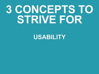 USABILITY
3 CONCEPTS TO
STRIVE FOR
 
