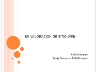 MI VALORACIÓN DE SITIO WEB
Publicado por:
Zeidy Geovanna Pitti González
 